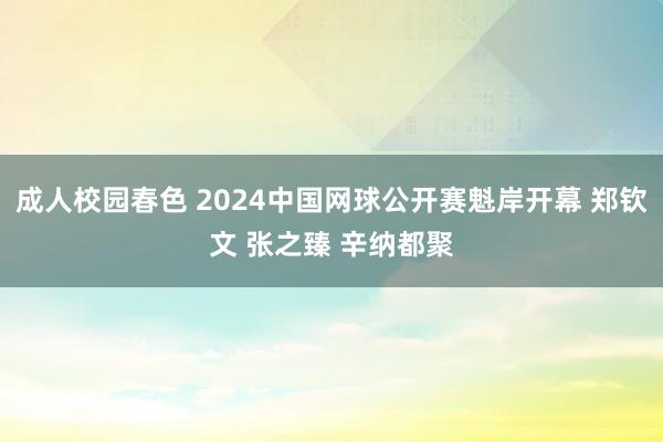 成人校园春色 2024中国网球公开赛魁岸开幕 郑钦文 张之臻 辛纳都聚