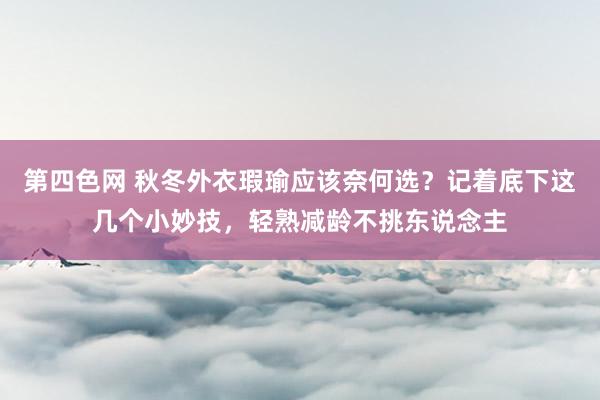 第四色网 秋冬外衣瑕瑜应该奈何选？记着底下这几个小妙技，轻熟减龄不挑东说念主