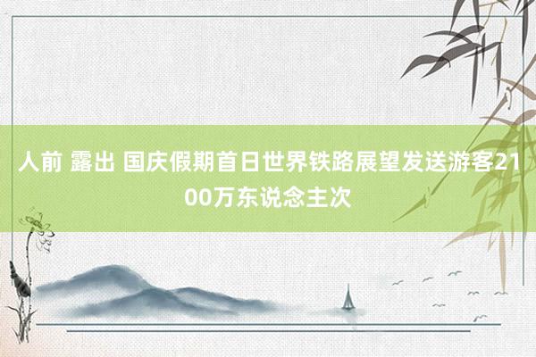 人前 露出 国庆假期首日世界铁路展望发送游客2100万东说念主次