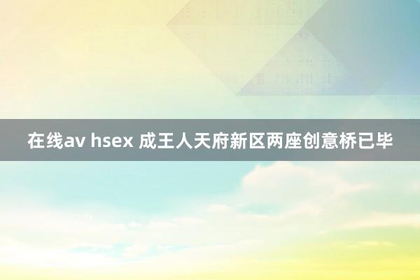 在线av hsex 成王人天府新区两座创意桥已毕