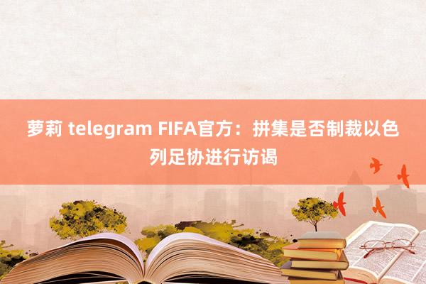 萝莉 telegram FIFA官方：拼集是否制裁以色列足协进行访谒