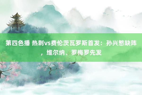 第四色播 热刺vs费伦茨瓦罗斯首发：孙兴慜缺阵，维尔纳、罗梅罗先发