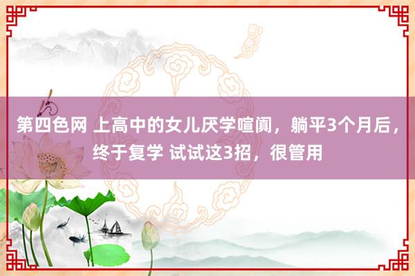 第四色网 上高中的女儿厌学喧阗，躺平3个月后，终于复学 试试这3招，很管用