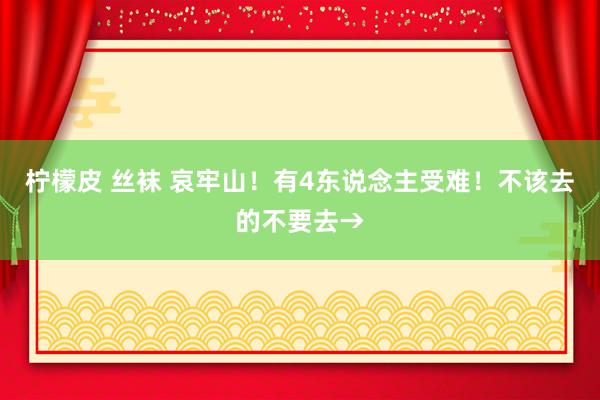 柠檬皮 丝袜 哀牢山！有4东说念主受难！不该去的不要去→