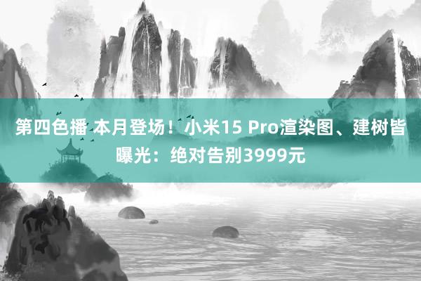 第四色播 本月登场！小米15 Pro渲染图、建树皆曝光：绝对告别3999元