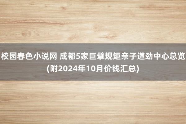 校园春色小说网 成都5家巨擘规矩亲子遒劲中心总览(附2024年10月价钱汇总)