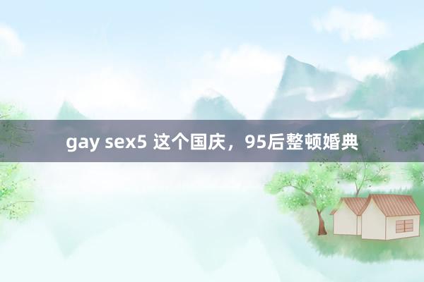 gay sex5 这个国庆，95后整顿婚典