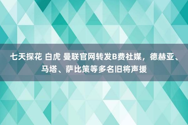 七天探花 白虎 曼联官网转发B费社媒，德赫亚、马塔、萨比策等多名旧将声援