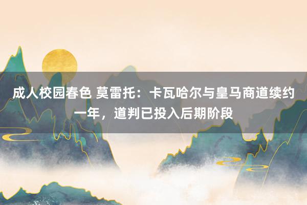 成人校园春色 莫雷托：卡瓦哈尔与皇马商道续约一年，道判已投入后期阶段