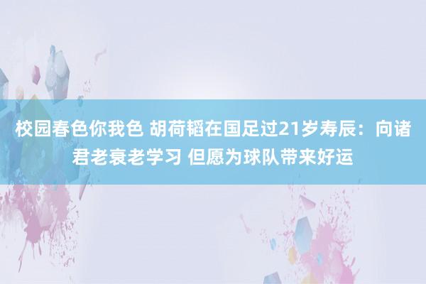 校园春色你我色 胡荷韬在国足过21岁寿辰：向诸君老衰老学习 但愿为球队带来好运