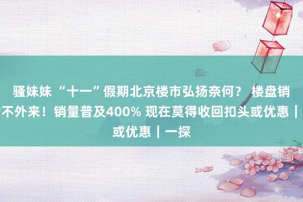 骚妹妹 “十一”假期北京楼市弘扬奈何？ 楼盘销售忙不外来！销量普及400% 现在莫得收回扣头或优惠｜一探