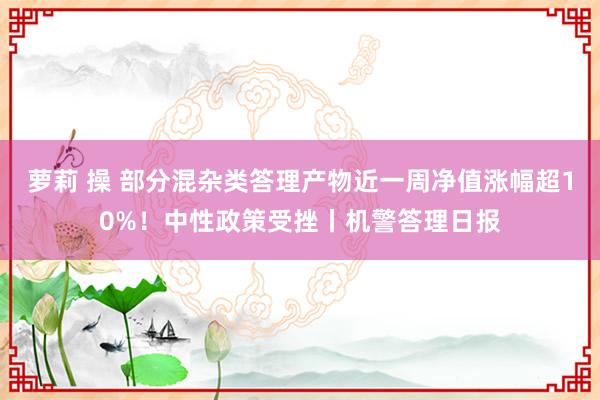 萝莉 操 部分混杂类答理产物近一周净值涨幅超10%！中性政策受挫丨机警答理日报