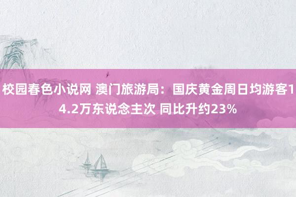 校园春色小说网 澳门旅游局：国庆黄金周日均游客14.2万东说念主次 同比升约23%