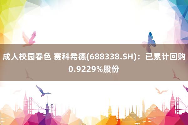 成人校园春色 赛科希德(688338.SH)：已累计回购0.9229%股份