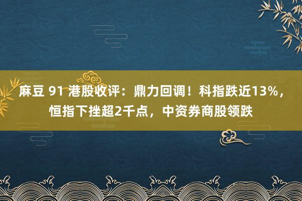 麻豆 91 港股收评：鼎力回调！科指跌近13%，恒指下挫超2千点，中资券商股领跌