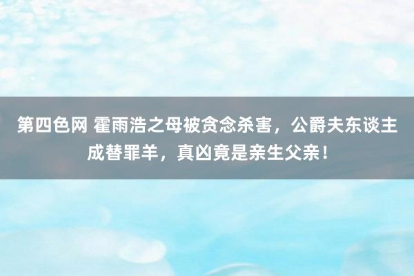 第四色网 霍雨浩之母被贪念杀害，公爵夫东谈主成替罪羊，真凶竟是亲生父亲！