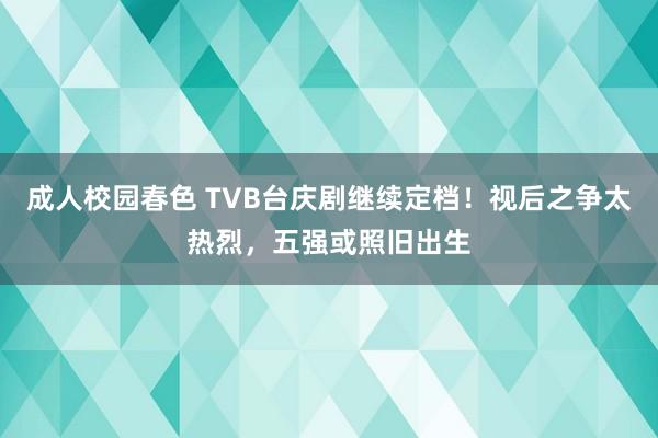 成人校园春色 TVB台庆剧继续定档！视后之争太热烈，五强或照旧出生