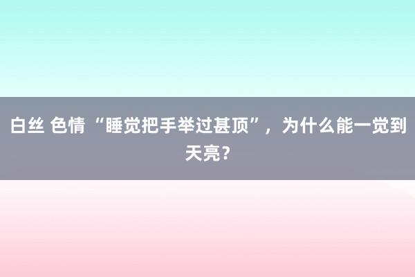 白丝 色情 “睡觉把手举过甚顶”，为什么能一觉到天亮？