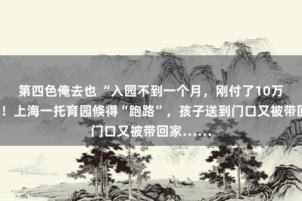 第四色俺去也 “入园不到一个月，刚付了10万元膏火”！上海一托育园倏得“跑路”，孩子送到门口又被带回家……