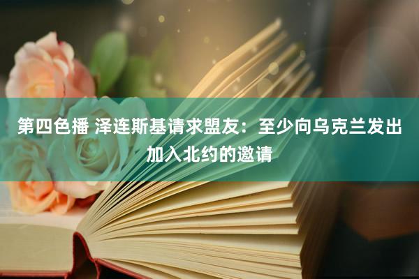 第四色播 泽连斯基请求盟友：至少向乌克兰发出加入北约的邀请