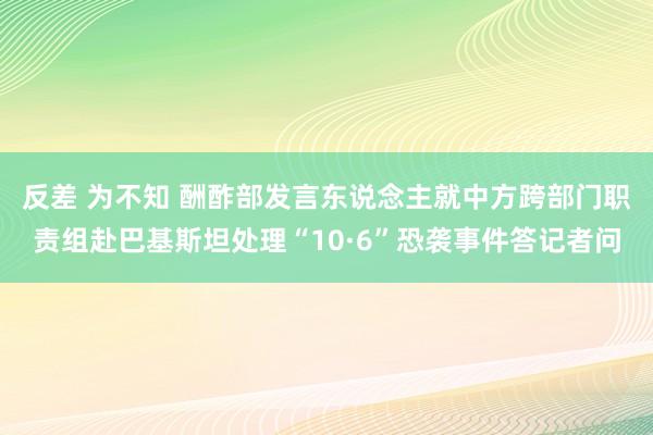 反差 为不知 酬酢部发言东说念主就中方跨部门职责组赴巴基斯坦处理“10·6”恐袭事件答记者问