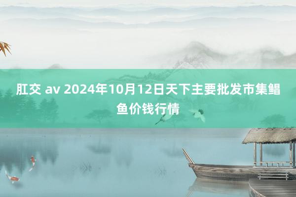 肛交 av 2024年10月12日天下主要批发市集鲳鱼价钱行情