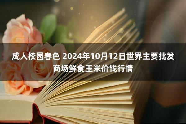 成人校园春色 2024年10月12日世界主要批发商场鲜食玉米价钱行情