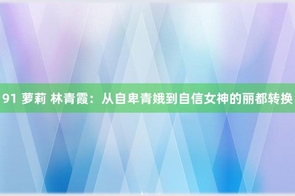 91 萝莉 林青霞：从自卑青娥到自信女神的丽都转换