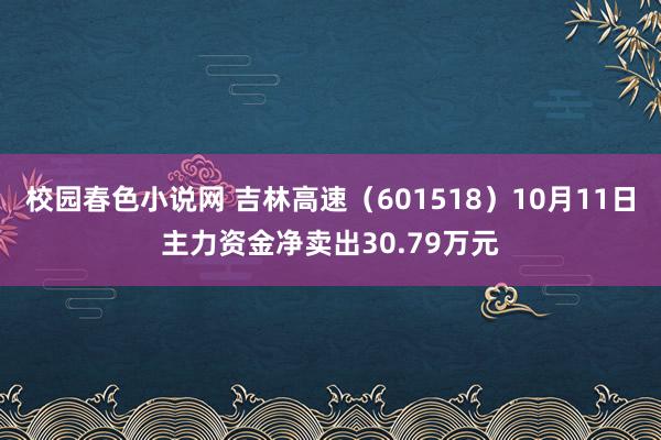 校园春色小说网 吉林高速（601518）10月11日主力资金净卖出30.79万元