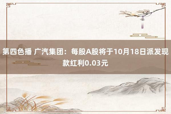 第四色播 广汽集团：每股A股将于10月18日派发现款红利0.03元