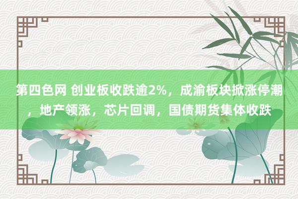 第四色网 创业板收跌逾2%，成渝板块掀涨停潮，地产领涨，芯片回调，国债期货集体收跌