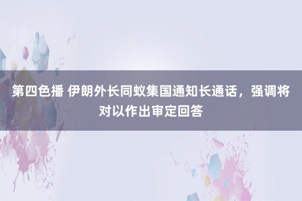 第四色播 伊朗外长同蚁集国通知长通话，强调将对以作出审定回答