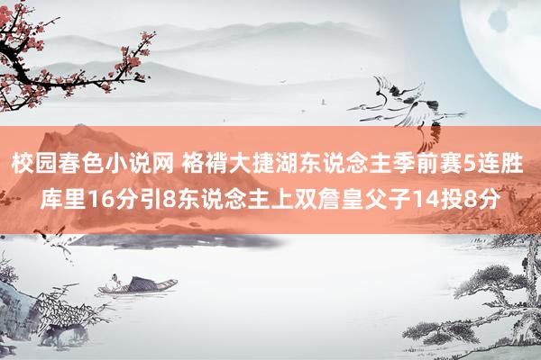 校园春色小说网 袼褙大捷湖东说念主季前赛5连胜 库里16分引8东说念主上双詹皇父子14投8分