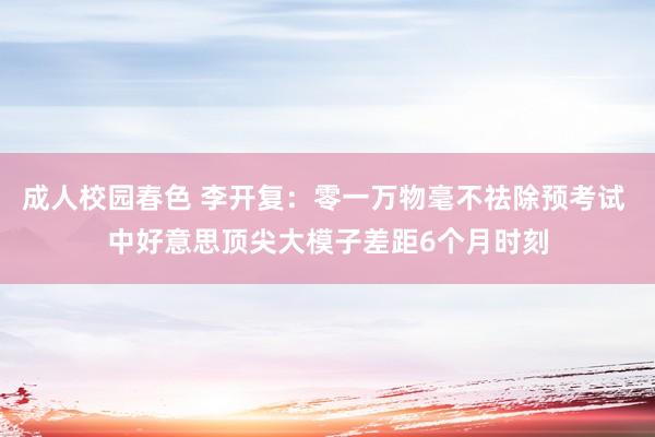 成人校园春色 李开复：零一万物毫不祛除预考试 中好意思顶尖大模子差距6个月时刻