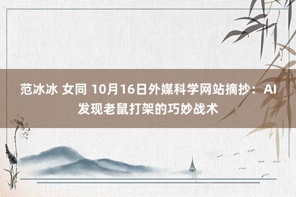 范冰冰 女同 10月16日外媒科学网站摘抄：AI发现老鼠打架的巧妙战术