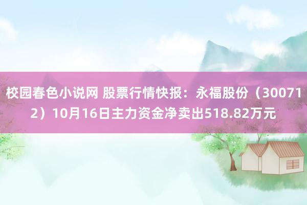 校园春色小说网 股票行情快报：永福股份（300712）10月16日主力资金净卖出518.82万元