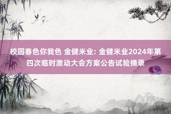 校园春色你我色 金健米业: 金健米业2024年第四次临时激动大会方案公告试验摘录