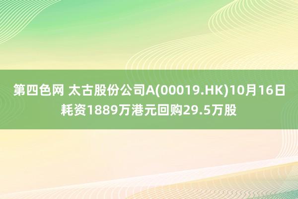 第四色网 太古股份公司A(00019.HK)10月16日耗资1889万港元回购29.5万股