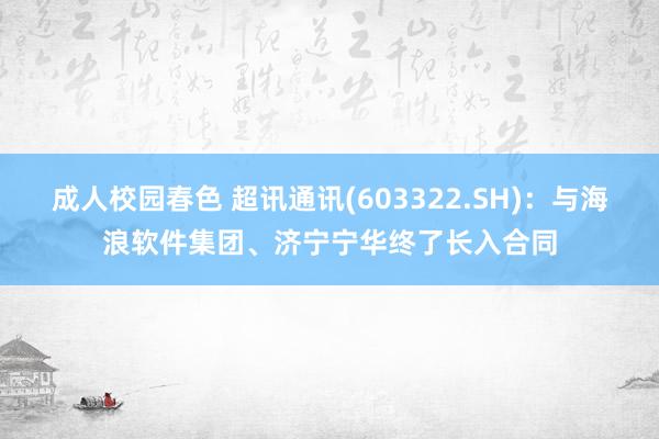 成人校园春色 超讯通讯(603322.SH)：与海浪软件集团、济宁宁华终了长入合同