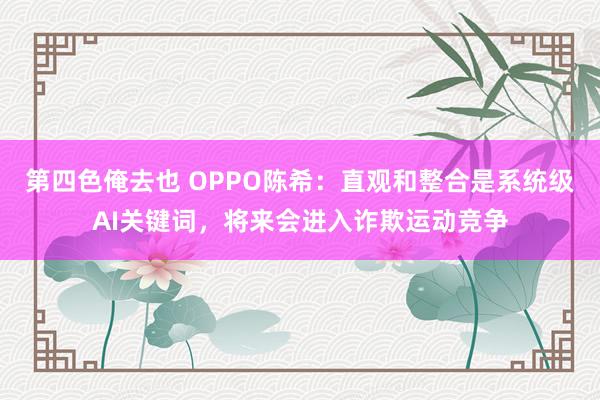 第四色俺去也 OPPO陈希：直观和整合是系统级AI关键词，将来会进入诈欺运动竞争