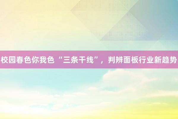 校园春色你我色 “三条干线”，判辨面板行业新趋势