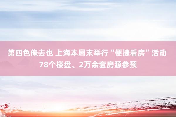 第四色俺去也 上海本周末举行“便捷看房”活动 78个楼盘、2万余套房源参预