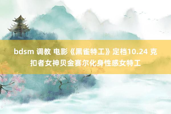 bdsm 调教 电影《黑雀特工》定档10.24 克扣者女神贝金赛尔化身性感女特工