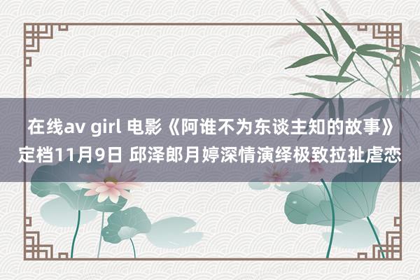 在线av girl 电影《阿谁不为东谈主知的故事》定档11月9日 邱泽郎月婷深情演绎极致拉扯虐恋