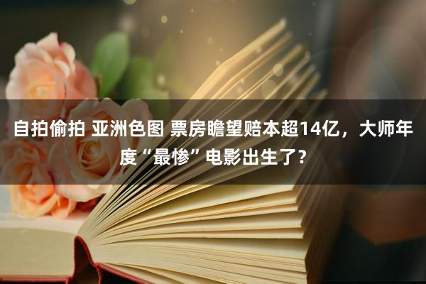 自拍偷拍 亚洲色图 票房瞻望赔本超14亿，大师年度“最惨”电影出生了？