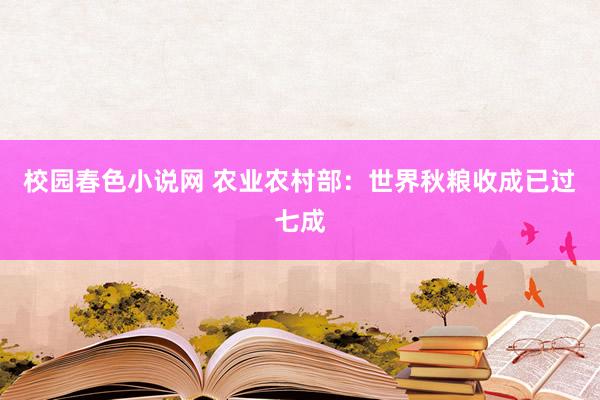 校园春色小说网 农业农村部：世界秋粮收成已过七成