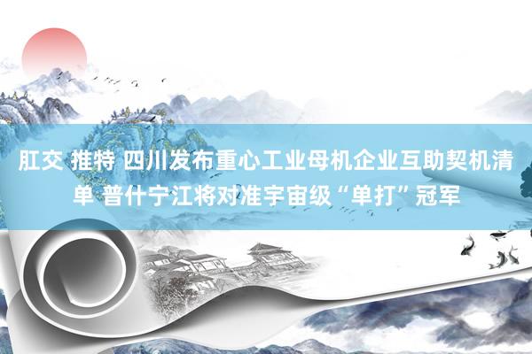 肛交 推特 四川发布重心工业母机企业互助契机清单 普什宁江将对准宇宙级“单打”冠军