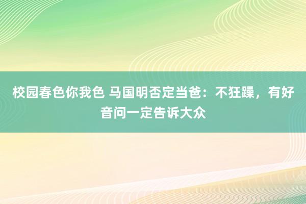 校园春色你我色 马国明否定当爸：不狂躁，有好音问一定告诉大众