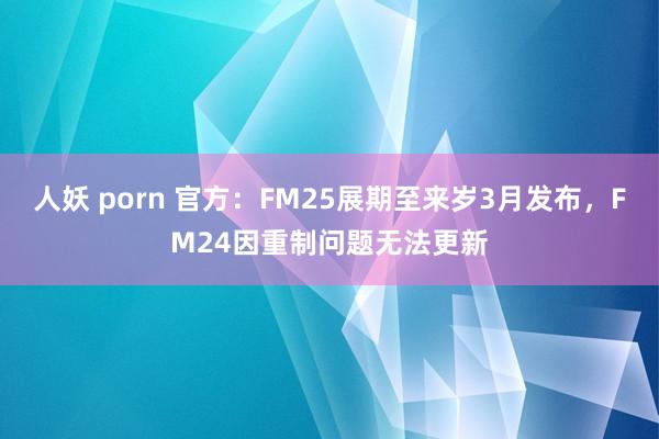 人妖 porn 官方：FM25展期至来岁3月发布，FM24因重制问题无法更新