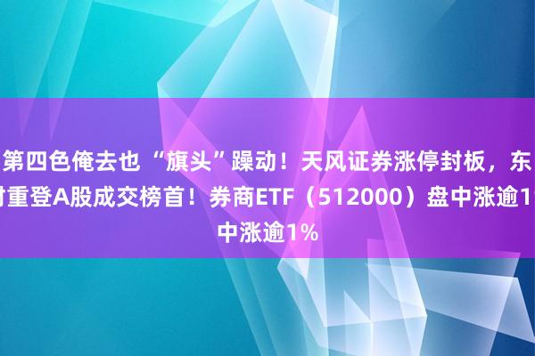 第四色俺去也 “旗头”躁动！天风证券涨停封板，东财重登A股成交榜首！券商ETF（512000）盘中涨逾1%